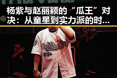杨紫与赵丽颖的“瓜王”对决：从童星到实力派的时间线回顾