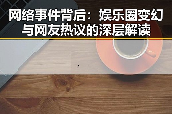 网络事件背后：娱乐圈变幻与网友热议的深层解读