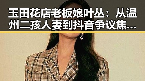 玉田花店老板娘叶丛:从温州二孩人妻到抖音争议焦点的时间线