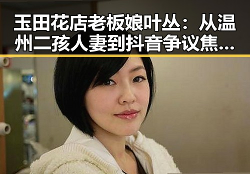 玉田花店老板娘叶丛:从温州二孩人妻到抖音争议焦点的时间线