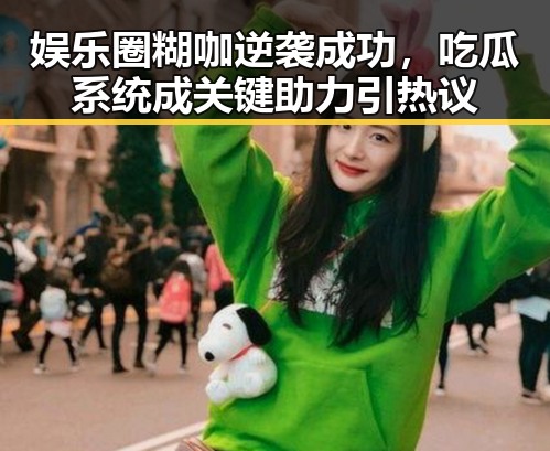 娱乐圈糊咖逆袭成功，吃瓜系统成关键助力引热议