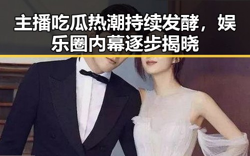 主播吃瓜热潮持续发酵，娱乐圈内幕逐步揭晓