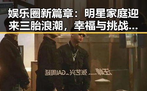 娱乐圈新篇章:明星家庭迎来三胎浪潮,幸福与挑战并存