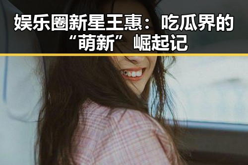 娱乐圈新星王惠：吃瓜界的“萌新”崛起记