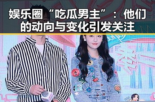 娱乐圈“吃瓜男主”:他们的动向与变化引发关注