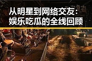 从明星到网络交友：娱乐吃瓜的全线回顾