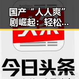 国产“人人爽”剧崛起：轻松幽默中蕴藏丰富内容引热议