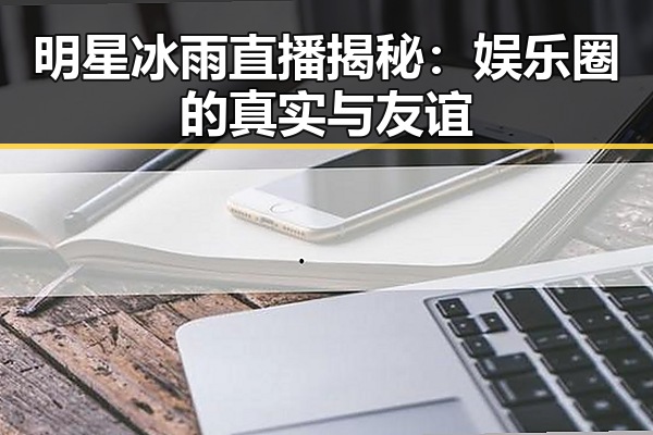明星冰雨直播揭秘：娱乐圈的真实与友谊