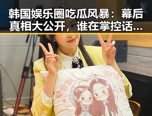 韩国娱乐圈吃瓜风暴：幕后真相大公开，谁在掌控话题？🤔
