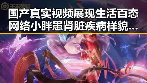国产真实视频展现生活百态 网络小胖患肾脏疾病样貌大变引发全网吃瓜