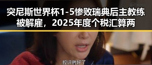 突尼斯世界杯1-5惨败瑞典后主教练被解雇，2025年度个税汇算两种情况要注意